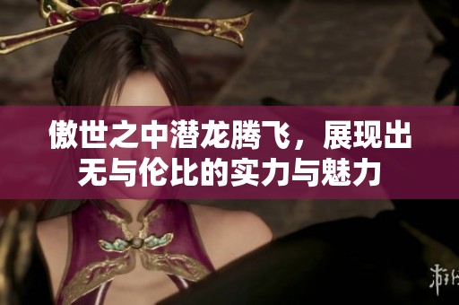 傲世之中潜龙腾飞，展现出无与伦比的实力与魅力