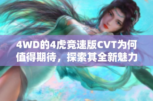 4WD的4虎竞速版CVT为何值得期待，探索其全新魅力与性能表现