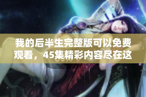 我的后半生完整版可以免费观看，45集精彩内容尽在这里。