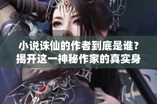 小说诛仙的作者到底是谁？揭开这一神秘作家的真实身份