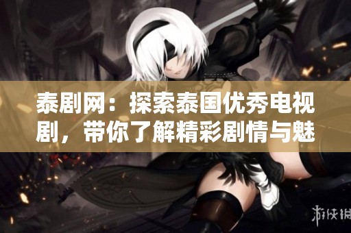 泰剧网：探索泰国优秀电视剧，带你了解精彩剧情与魅力演员