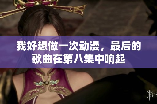 我好想做一次动漫，最后的歌曲在第八集中响起