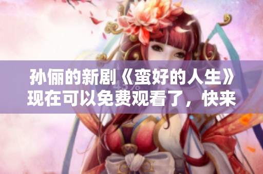 孙俪的新剧《蛮好的人生》现在可以免费观看了，快来一起关注吧