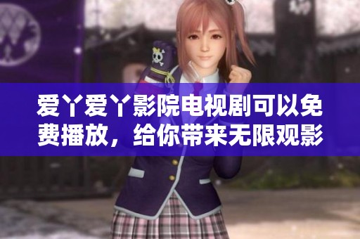 爱丫爱丫影院电视剧可以免费播放，给你带来无限观影乐趣的体验