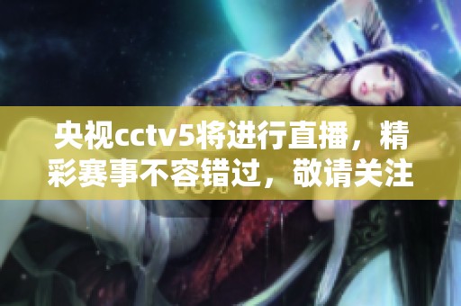央视cctv5将进行直播，精彩赛事不容错过，敬请关注各位观众！