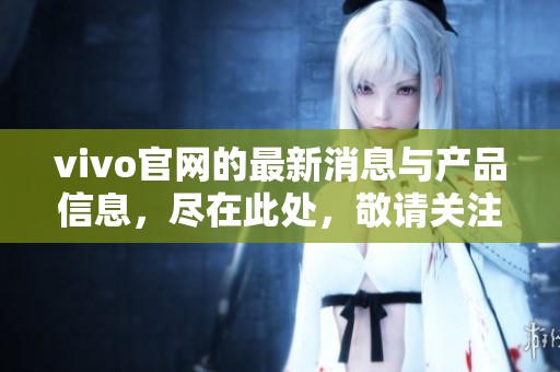 vivo官网的最新消息与产品信息，尽在此处，敬请关注我们的最新动态。
