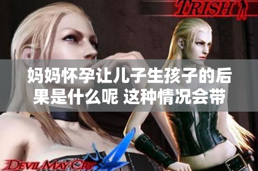 妈妈怀孕让儿子生孩子的后果是什么呢 这种情况会带来怎样的影响呢