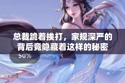 总裁跪着挨打，家规深严的背后竟隐藏着这样的秘密
