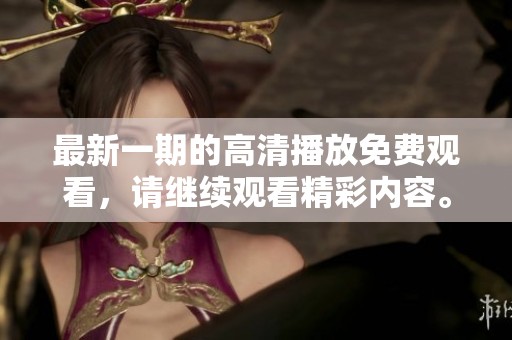 最新一期的高清播放免费观看，请继续观看精彩内容。