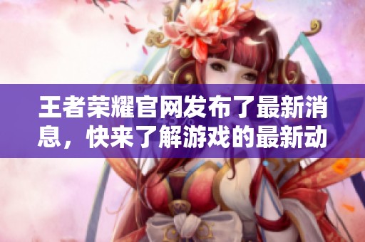 王者荣耀官网发布了最新消息，快来了解游戏的最新动态与活动信息！