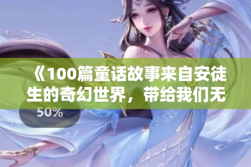 《100篇童话故事来自安徒生的奇幻世界，带给我们无限的想象与感动》