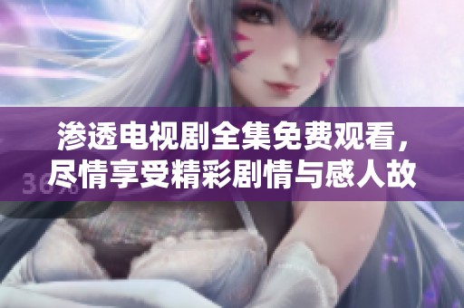 渗透电视剧全集免费观看，尽情享受精彩剧情与感人故事！