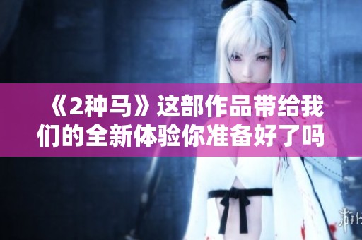 《2种马》这部作品带给我们的全新体验你准备好了吗