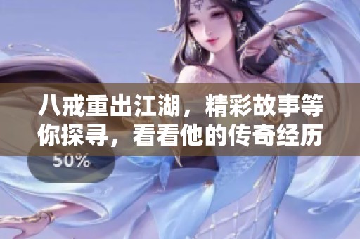 八戒重出江湖，精彩故事等你探寻，看看他的传奇经历如何展开