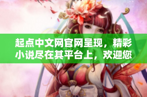 起点中文网官网呈现，精彩小说尽在其平台上，欢迎您来探索！