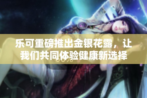 乐可重磅推出金银花露，让我们共同体验健康新选择