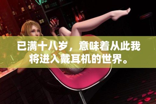 已满十八岁，意味着从此我将进入戴耳机的世界。