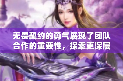 无畏契约的勇气展现了团队合作的重要性，探索更深层次的游戏体验