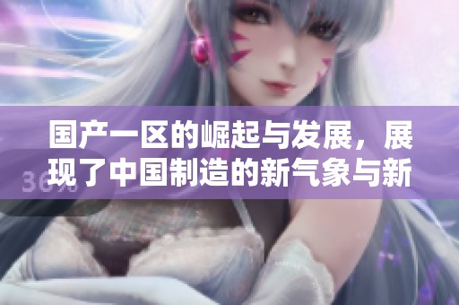 国产一区的崛起与发展，展现了中国制造的新气象与新希望