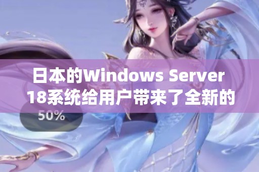 日本的Windows Server 18系统给用户带来了全新的体验与功能提升