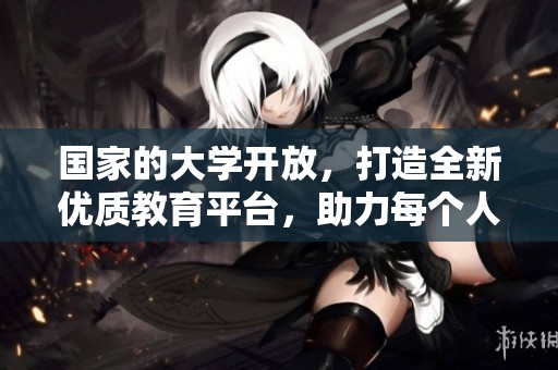 国家的大学开放，打造全新优质教育平台，助力每个人的学习与发展。
