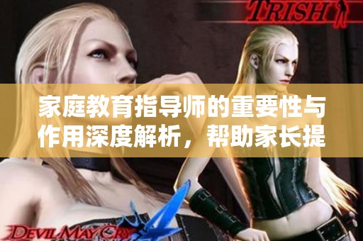 家庭教育指导师的重要性与作用深度解析，帮助家长提升教育能力与素养