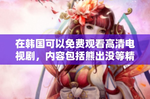 在韩国可以免费观看高清电视剧，内容包括熊出没等精彩节目