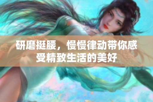 研磨挺腰，慢慢律动带你感受精致生活的美好