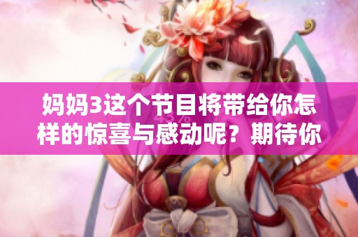 妈妈3这个节目将带给你怎样的惊喜与感动呢？期待你的参与和关注哟！