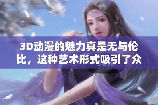3D动漫的魅力真是无与伦比，这种艺术形式吸引了众多爱好者