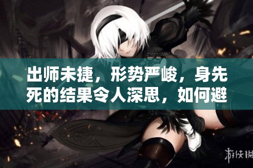 出师未捷，形势严峻，身先死的结果令人深思，如何避免此类悲剧的发生