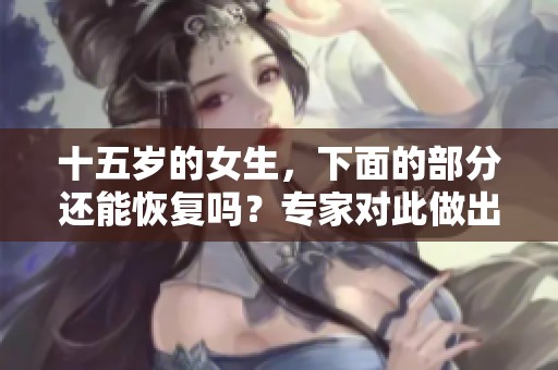 十五岁的女生，下面的部分还能恢复吗？专家对此做出了详细解答。