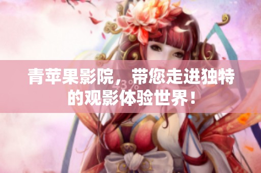 青苹果影院，带您走进独特的观影体验世界！