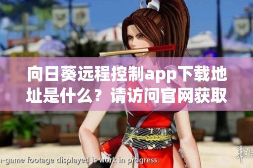 向日葵远程控制app下载地址是什么？请访问官网获取完整信息。
