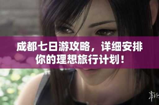 成都七日游攻略，详细安排你的理想旅行计划！