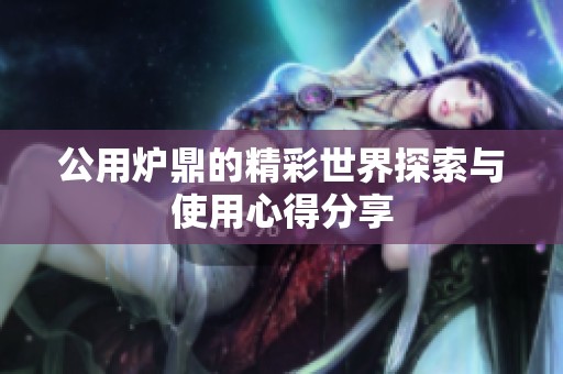 公用炉鼎的精彩世界探索与使用心得分享