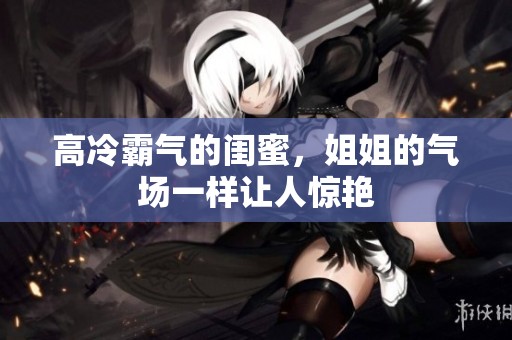 高冷霸气的闺蜜，姐姐的气场一样让人惊艳
