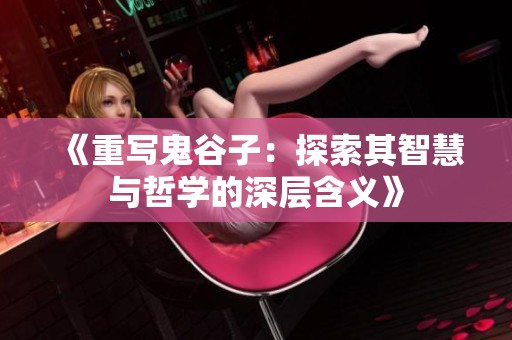 《重写鬼谷子：探索其智慧与哲学的深层含义》