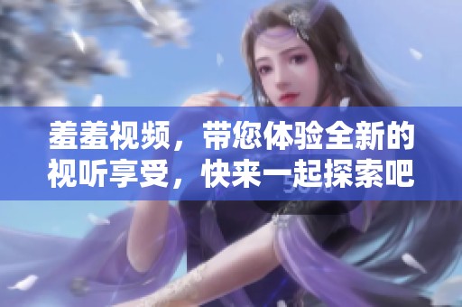 羞羞视频，带您体验全新的视听享受，快来一起探索吧