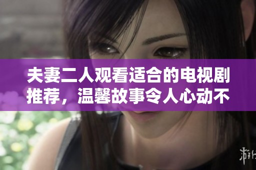 夫妻二人观看适合的电视剧推荐，温馨故事令人心动不已。
