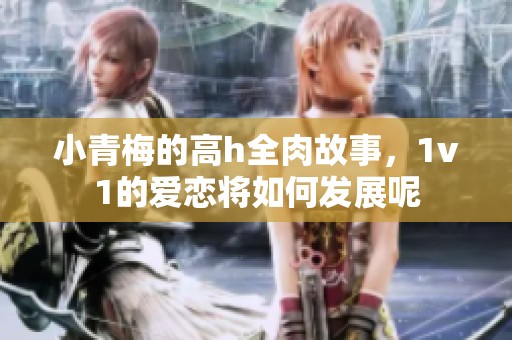 小青梅的高h全肉故事，1v1的爱恋将如何发展呢