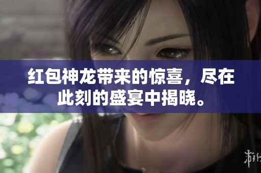 红包神龙带来的惊喜，尽在此刻的盛宴中揭晓。