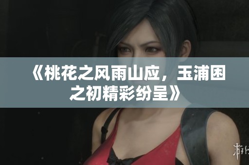《桃花之风雨山应，玉浦困之初精彩纷呈》