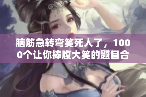 脑筋急转弯笑死人了，1000个让你捧腹大笑的题目合集