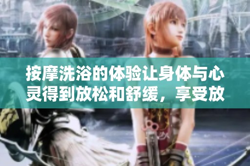 按摩洗浴的体验让身体与心灵得到放松和舒缓，享受放松后的极致快感