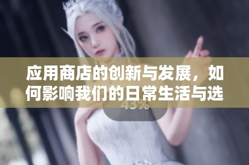 应用商店的创新与发展，如何影响我们的日常生活与选择