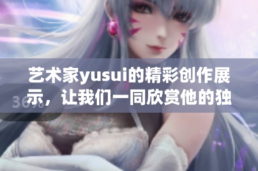 艺术家yusui的精彩创作展示，让我们一同欣赏他的独特魅力与风格