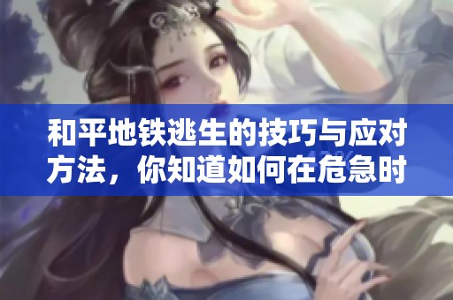 和平地铁逃生的技巧与应对方法，你知道如何在危急时刻求生吗