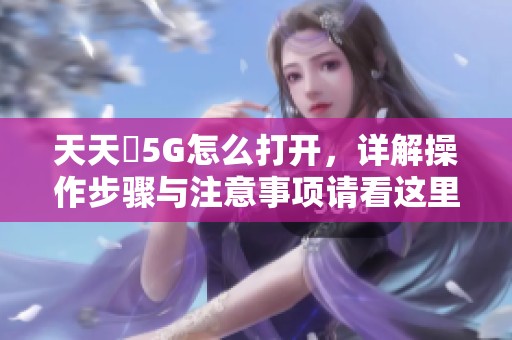 天天奭5G怎么打开，详解操作步骤与注意事项请看这里