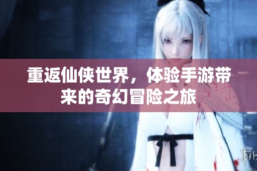 重返仙侠世界，体验手游带来的奇幻冒险之旅